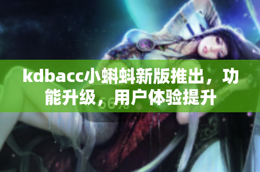 kdbacc小蝌蚪新版推出，功能升級，用戶體驗提升