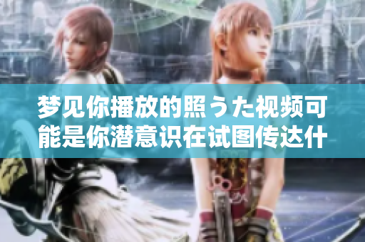 夢見你播放的照うた視頻可能是你潛意識在試圖傳達什么信息