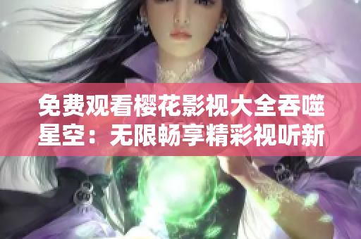 免費觀看櫻花影視大全吞噬星空：無限暢享精彩視聽新體驗