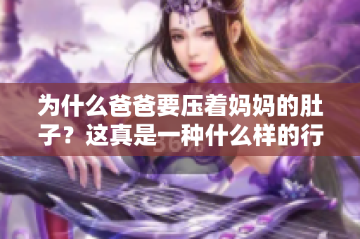 為什么爸爸要壓著媽媽的肚子？這真是一種什么樣的行為？