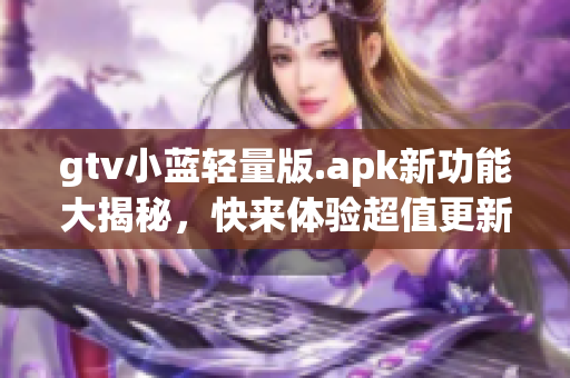 gtv小藍(lán)輕量版.apk新功能大揭秘，快來(lái)體驗(yàn)超值更新！