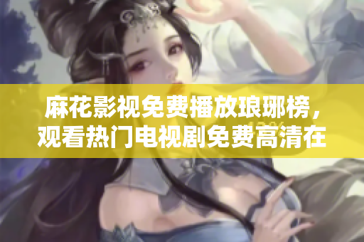 麻花影視免費(fèi)播放瑯琊榜，觀看熱門(mén)電視劇免費(fèi)高清在線觀看
