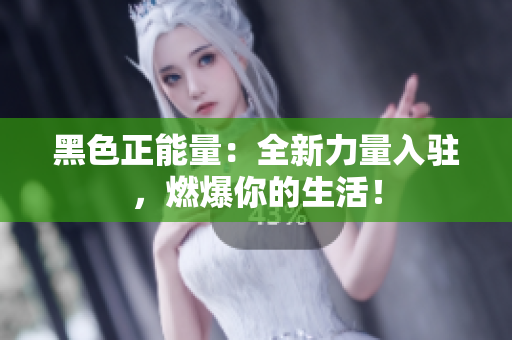 黑色正能量：全新力量入駐，燃爆你的生活！