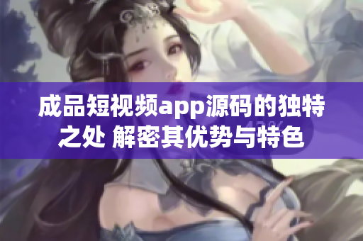 成品短視頻app源碼的獨(dú)特之處 解密其優(yōu)勢與特色