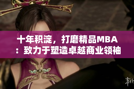 十年積淀，打磨精品MBA：致力于塑造卓越商業(yè)領(lǐng)袖