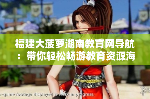 福建大菠蘿湖南教育網(wǎng)導航：帶你輕松暢游教育資源海洋