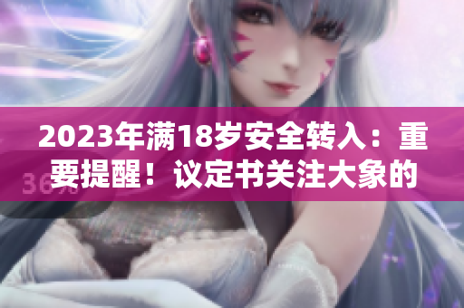 2023年滿(mǎn)18歲安全轉(zhuǎn)入：重要提醒！議定書(shū)關(guān)注大象的重要性
