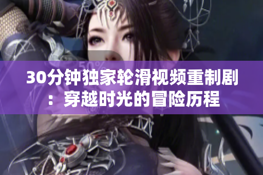 30分鐘獨(dú)家輪滑視頻重制?。捍┰綍r(shí)光的冒險(xiǎn)歷程