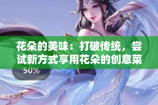 花朵的美味：打破傳統(tǒng)，嘗試新方式享用花朵的創(chuàng)意菜單