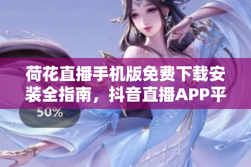 荷花直播手機版免費下載安裝全指南，抖音直播APP平臺。
