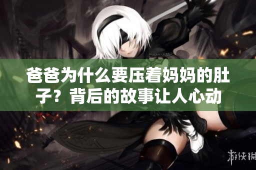 爸爸為什么要壓著媽媽的肚子？背后的故事讓人心動(dòng)