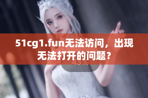 51cg1.fun無法訪問，出現(xiàn)無法打開的問題？