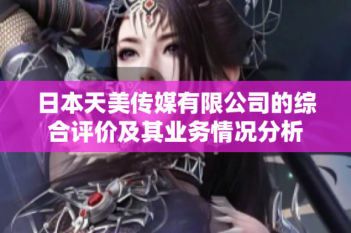日本天美傳媒有限公司的綜合評價(jià)及其業(yè)務(wù)情況分析