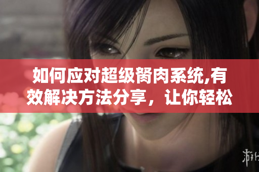 如何應對超級胬肉系統(tǒng),有效解決方法分享，讓你輕松擺脫煩惱