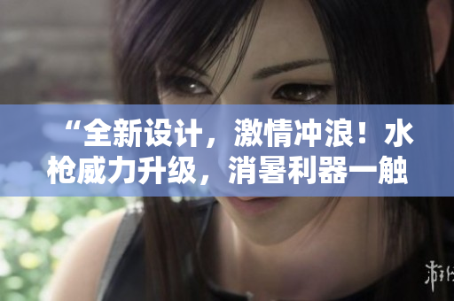 “全新設(shè)計(jì)，激情沖浪！水槍威力升級(jí)，消暑利器一觸即發(fā)”