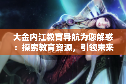 大金內(nèi)江教育導(dǎo)航為您解惑：探索教育資源，引領(lǐng)未來成長(zhǎng)