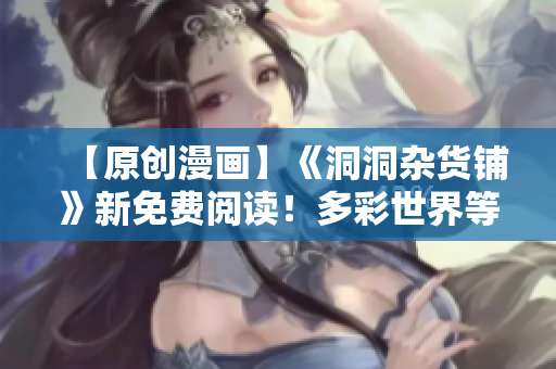【原創(chuàng)漫畫】《洞洞雜貨鋪》新免費閱讀！多彩世界等你探索，精彩故事不容錯過！