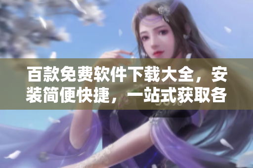 百款免費(fèi)軟件下載大全，安裝簡(jiǎn)便快捷，一站式獲取各類實(shí)用工具