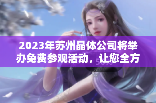 2023年蘇州晶體公司將舉辦免費(fèi)參觀活動(dòng)，讓您全方位了解晶體行業(yè)的最新發(fā)展