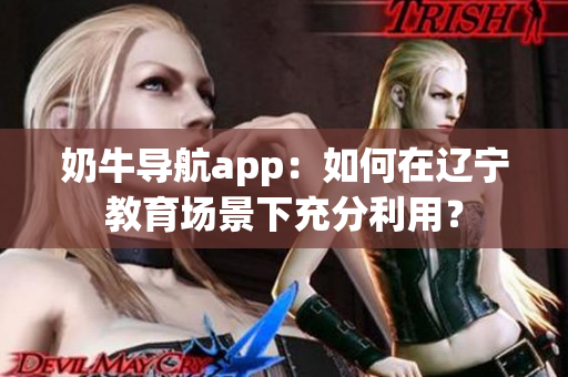 奶牛導(dǎo)航app：如何在遼寧教育場(chǎng)景下充分利用？