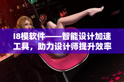 I8模軟件——智能設(shè)計加速工具，助力設(shè)計師提升效率