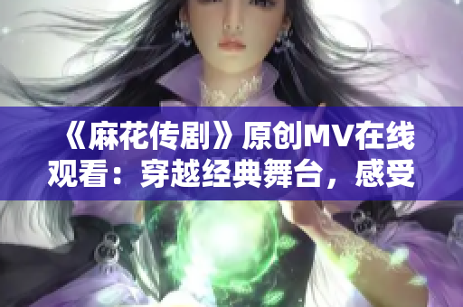 《麻花傳劇》原創(chuàng)MV在線觀看：穿越經(jīng)典舞臺(tái)，感受戲劇魅力