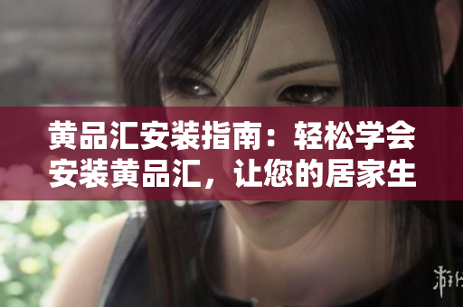 黃品匯安裝指南：輕松學(xué)會(huì)安裝黃品匯，讓您的居家生活更加便捷到位