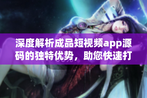 深度解析成品短視頻app源碼的獨特優(yōu)勢，助您快速打造個性化視頻應用
