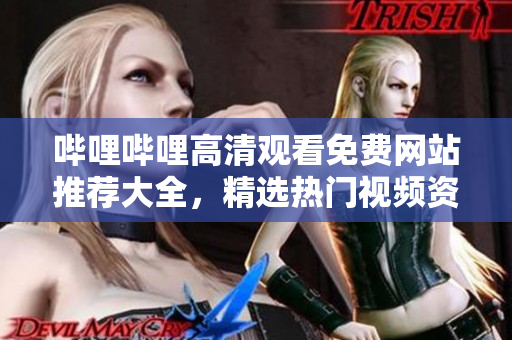 嗶哩嗶哩高清觀看免費網(wǎng)站推薦大全，精選熱門視頻資源分享