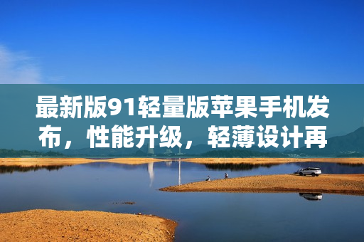 最新版91輕量版蘋果手機發(fā)布，性能升級，輕薄設(shè)計再升級