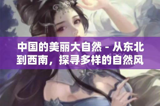 中國(guó)的美麗大自然 - 從東北到西南，探尋多樣的自然風(fēng)光
