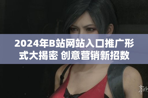 2024年B站網(wǎng)站入口推廣形式大揭密 創(chuàng)意營(yíng)銷新招數(shù)帶來(lái)驚喜