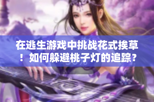 在逃生游戲中挑戰(zhàn)花式挨草！如何躲避桃子燈的追蹤？