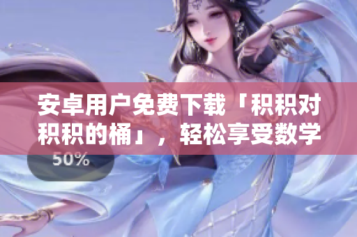 安卓用戶免費下載「積積對積積的桶」，輕松享受數(shù)學(xué)樂趣