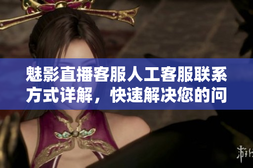 魅影直播客服人工客服聯(lián)系方式詳解，快速解決您的問題