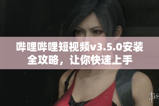 嗶哩嗶哩短視頻v3.5.0安裝全攻略，讓你快速上手