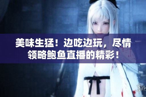 美味生猛！邊吃邊玩，盡情領(lǐng)略鮑魚(yú)直播的精彩！