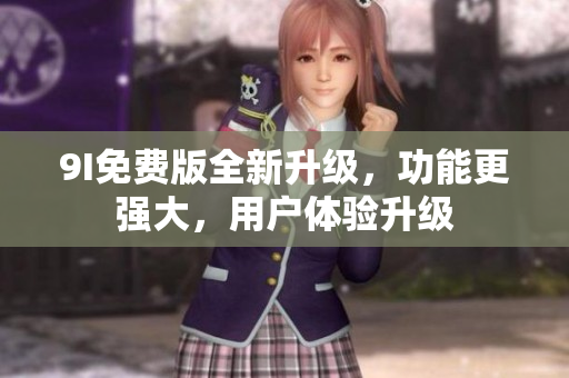 9I免費(fèi)版全新升級(jí)，功能更強(qiáng)大，用戶體驗(yàn)升級(jí)