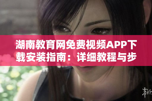 湖南教育網(wǎng)免費(fèi)視頻APP下載安裝指南：詳細(xì)教程與步驟分享