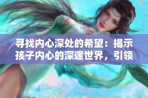 尋找內(nèi)心深處的希望：揭示孩子內(nèi)心的深邃世界，引領(lǐng)家長重拾育兒信心