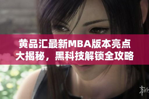 黃品匯最新MBA版本亮點大揭秘，黑科技解鎖全攻略