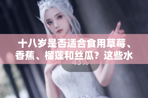 十八歲是否適合食用草莓、香蕉、榴蓮和絲瓜？這些水果在十八歲時(shí)可以安全食用嗎？