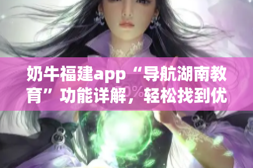 奶牛福建app“導(dǎo)航湖南教育”功能詳解，輕松找到優(yōu)質(zhì)教育資源