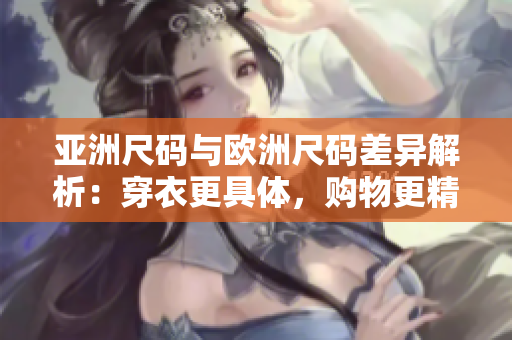 亞洲尺碼與歐洲尺碼差異解析：穿衣更具體，購物更精準(zhǔn)
