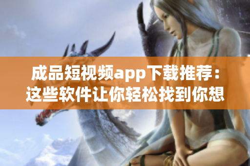 成品短視頻app下載推薦：這些軟件讓你輕松找到你想要的！