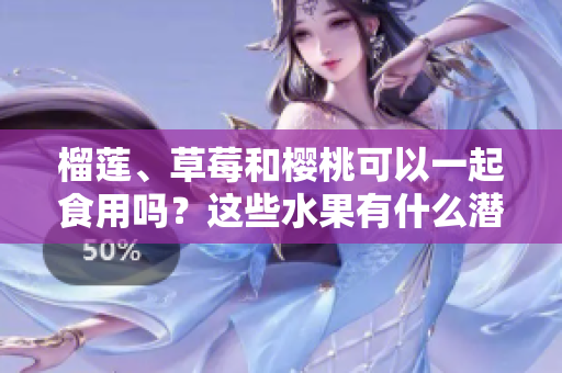 榴蓮、草莓和櫻桃可以一起食用嗎？這些水果有什么潛在的食物搭配效果？