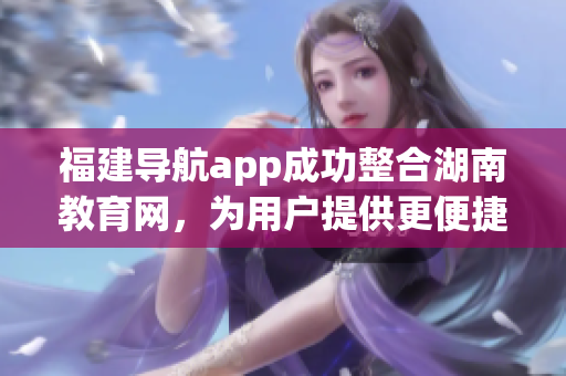 福建導(dǎo)航app成功整合湖南教育網(wǎng)，為用戶提供更便捷的信息查找服務(wù)