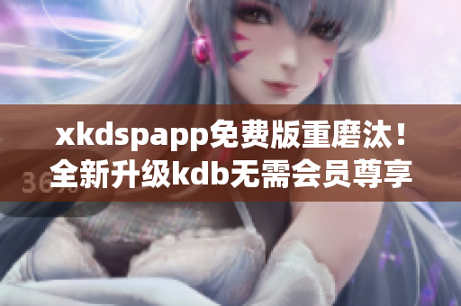 xkdspapp免費(fèi)版重磨汰！全新升級kdb無需會員尊享版煥新登場