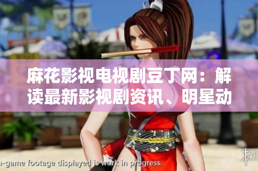 麻花影視電視劇豆丁網(wǎng)：解讀最新影視劇資訊、明星動(dòng)態(tài)及獨(dú)家花絮