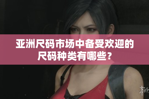 亞洲尺碼市場(chǎng)中備受歡迎的尺碼種類有哪些？